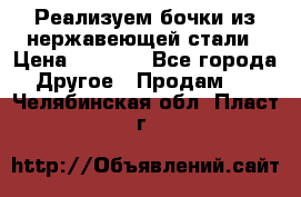 Реализуем бочки из нержавеющей стали › Цена ­ 3 550 - Все города Другое » Продам   . Челябинская обл.,Пласт г.